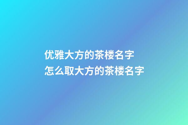 优雅大方的茶楼名字 怎么取大方的茶楼名字